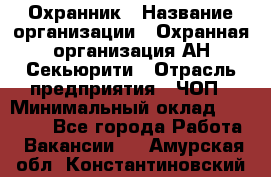 Охранник › Название организации ­ Охранная организация АН-Секьюрити › Отрасль предприятия ­ ЧОП › Минимальный оклад ­ 36 000 - Все города Работа » Вакансии   . Амурская обл.,Константиновский р-н